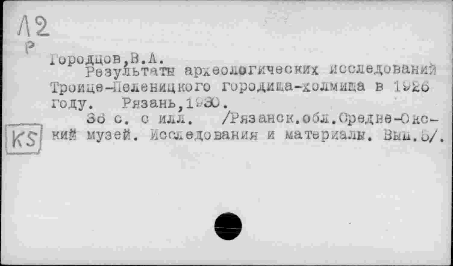 ﻿Хородцов.В.Л.
Результаты археологических исследований Троице-Пеленицкого городища-холмища в году.	Ряз ань, l>æ.
3d с. с илл. /Рязанок.обл.ОредвеЧ)некий музей. Исследования и материалы. Вьш.и/.